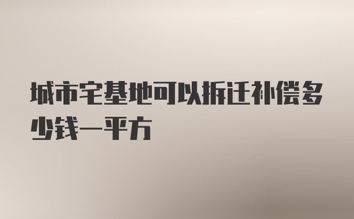 城市宅基地可以拆迁补偿多少钱一平方