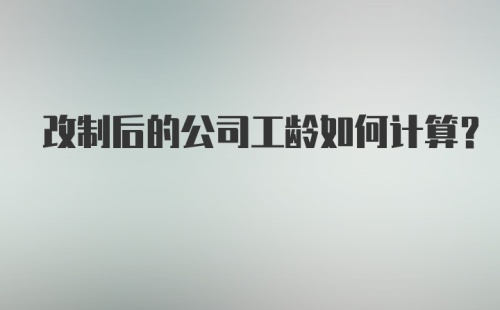 改制后的公司工龄如何计算?