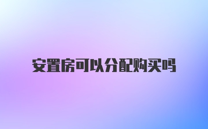 安置房可以分配购买吗