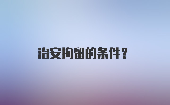 治安拘留的条件?