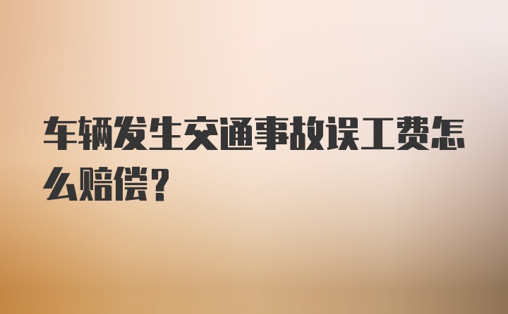 车辆发生交通事故误工费怎么赔偿？