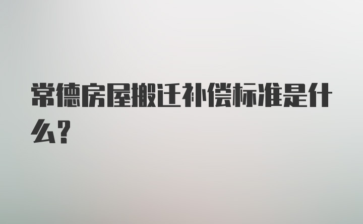 常德房屋搬迁补偿标准是什么？