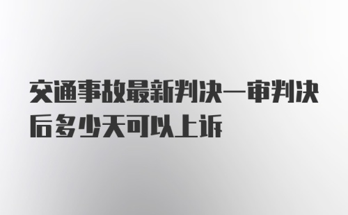 交通事故最新判决一审判决后多少天可以上诉