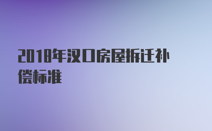 2018年汉口房屋拆迁补偿标准