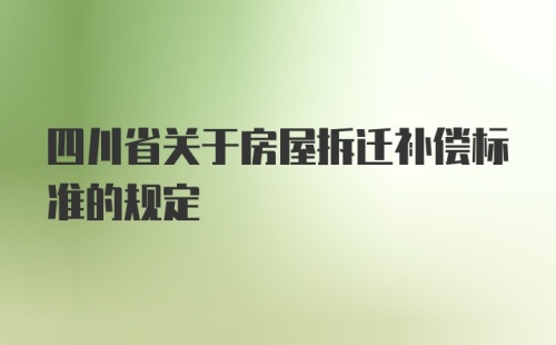 四川省关于房屋拆迁补偿标准的规定