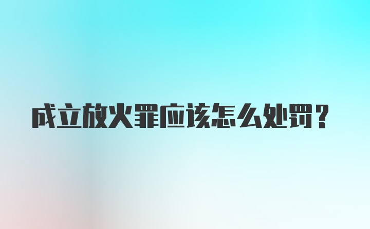 成立放火罪应该怎么处罚？