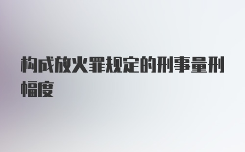 构成放火罪规定的刑事量刑幅度