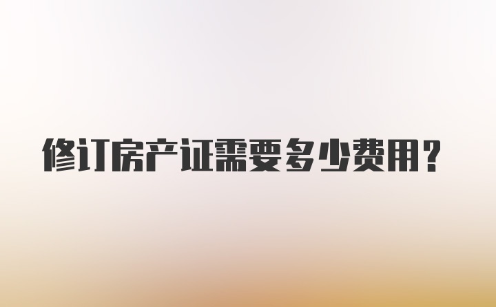 修订房产证需要多少费用？