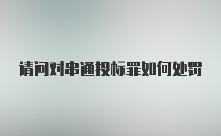 请问对串通投标罪如何处罚