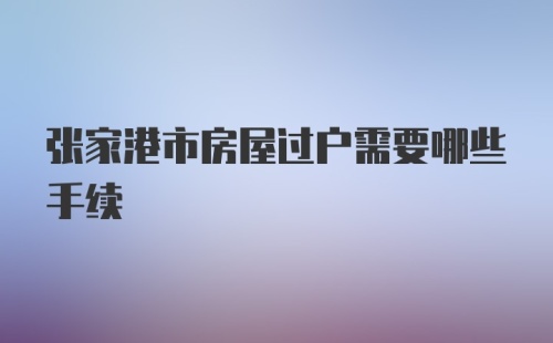 张家港市房屋过户需要哪些手续