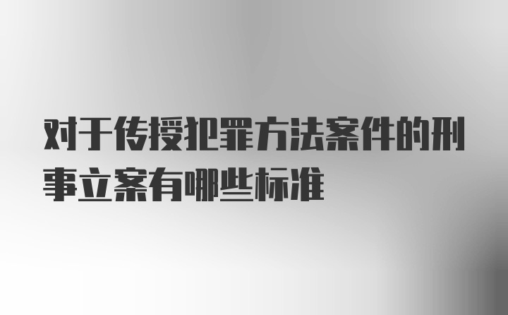 对于传授犯罪方法案件的刑事立案有哪些标准