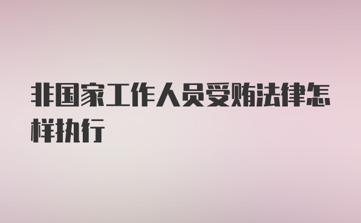 非国家工作人员受贿法律怎样执行