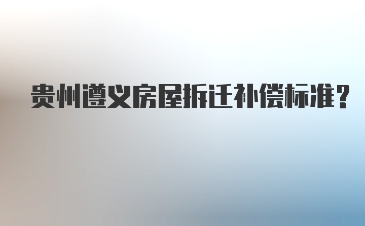 贵州遵义房屋拆迁补偿标准？