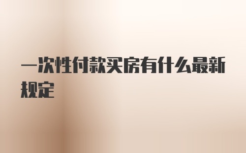 一次性付款买房有什么最新规定