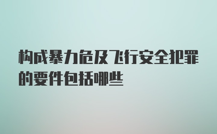 构成暴力危及飞行安全犯罪的要件包括哪些