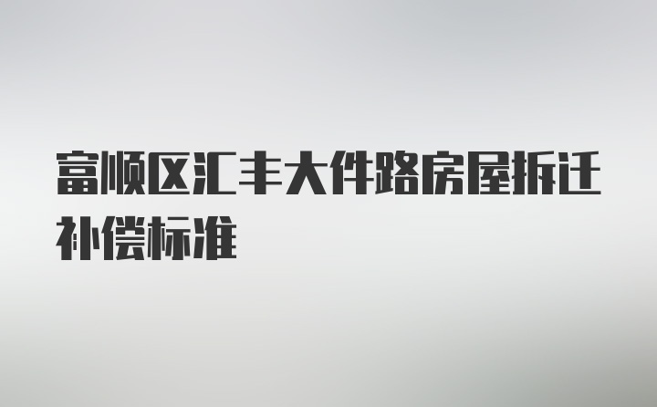 富顺区汇丰大件路房屋拆迁补偿标准