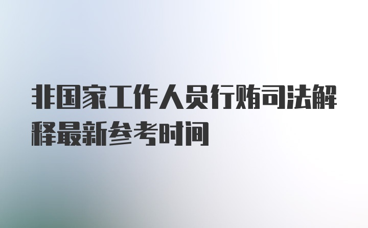 非国家工作人员行贿司法解释最新参考时间