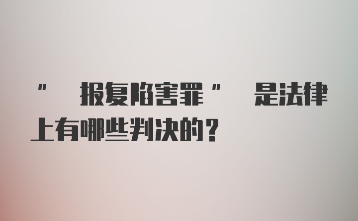 " 报复陷害罪" 是法律上有哪些判决的？