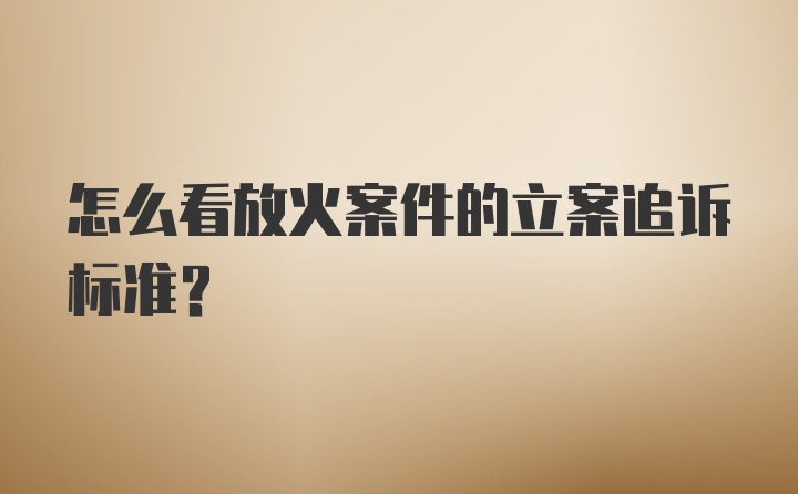 怎么看放火案件的立案追诉标准？