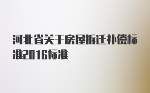 河北省关于房屋拆迁补偿标准2016标准