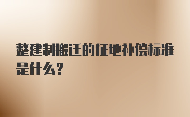 整建制搬迁的征地补偿标准是什么？