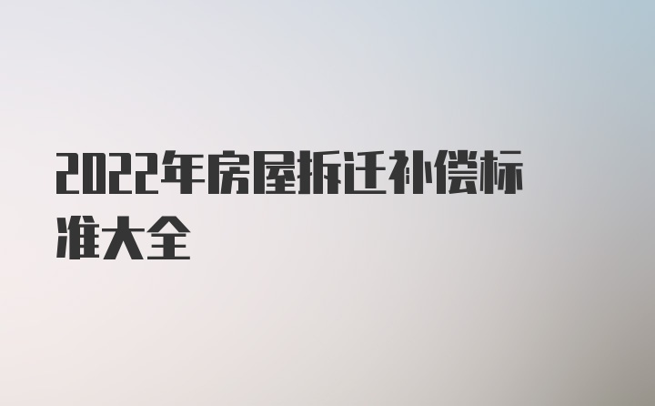 2022年房屋拆迁补偿标准大全