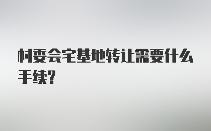 村委会宅基地转让需要什么手续？