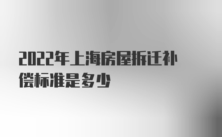 2022年上海房屋拆迁补偿标准是多少