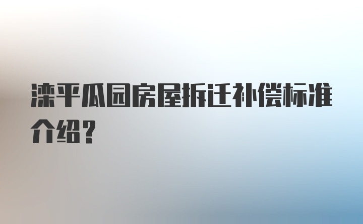 滦平瓜园房屋拆迁补偿标准介绍?