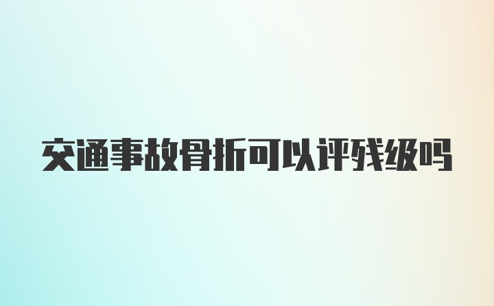 交通事故骨折可以评残级吗