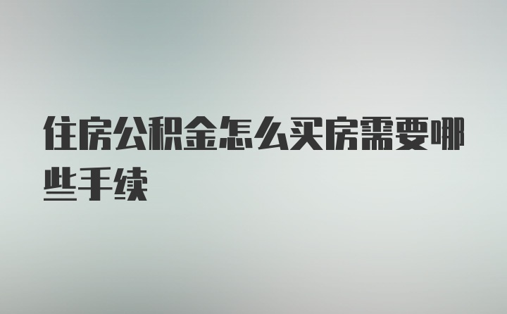 住房公积金怎么买房需要哪些手续