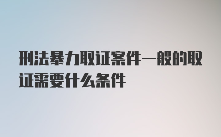 刑法暴力取证案件一般的取证需要什么条件