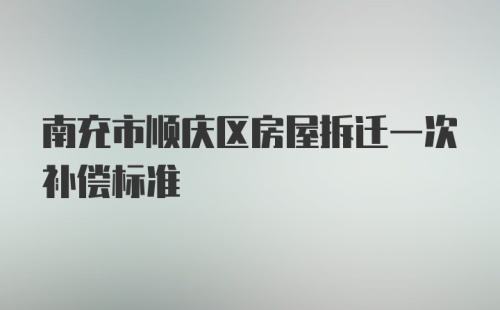 南充市顺庆区房屋拆迁一次补偿标准