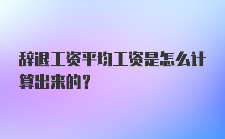 辞退工资平均工资是怎么计算出来的?