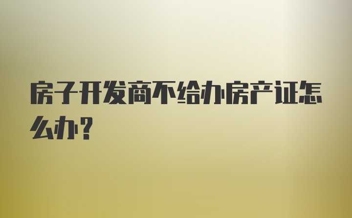 房子开发商不给办房产证怎么办?