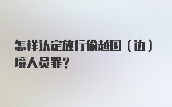 怎样认定放行偷越国（边）境人员罪？