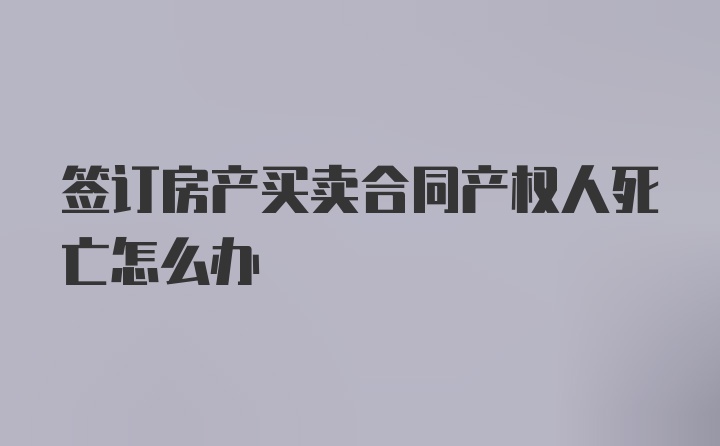 签订房产买卖合同产权人死亡怎么办