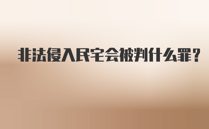 非法侵入民宅会被判什么罪？