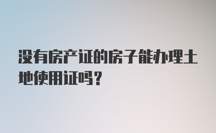 没有房产证的房子能办理土地使用证吗？