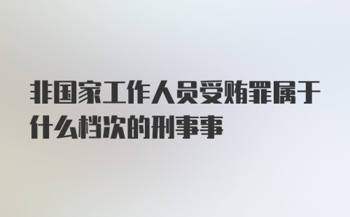 非国家工作人员受贿罪属于什么档次的刑事事