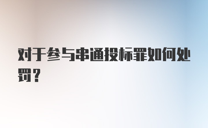 对于参与串通投标罪如何处罚?