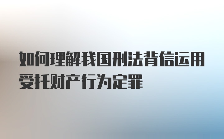 如何理解我国刑法背信运用受托财产行为定罪