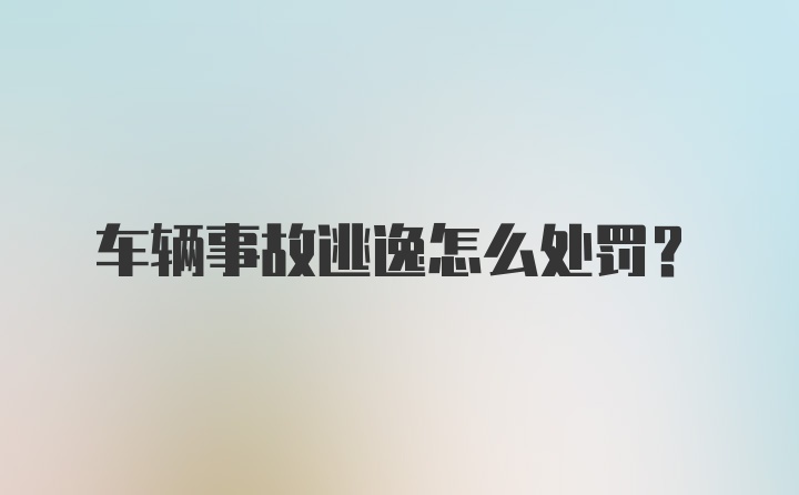 车辆事故逃逸怎么处罚？