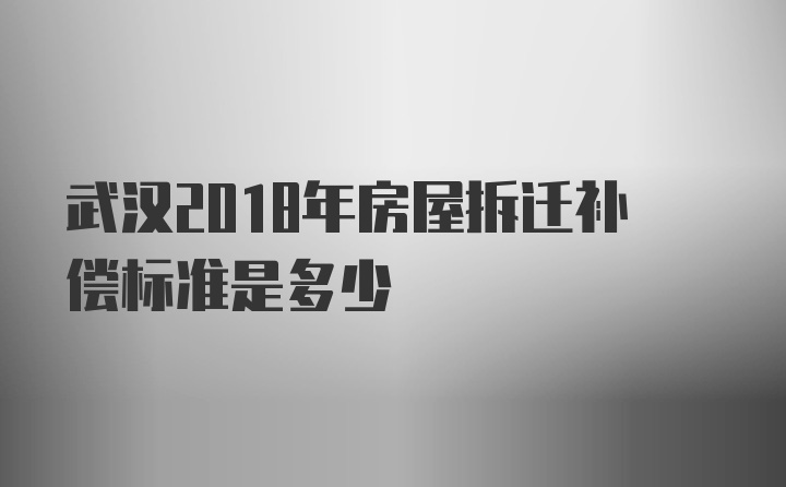 武汉2018年房屋拆迁补偿标准是多少