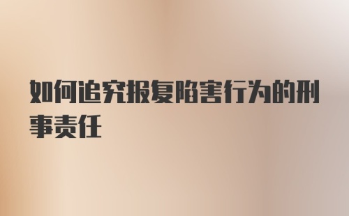 如何追究报复陷害行为的刑事责任