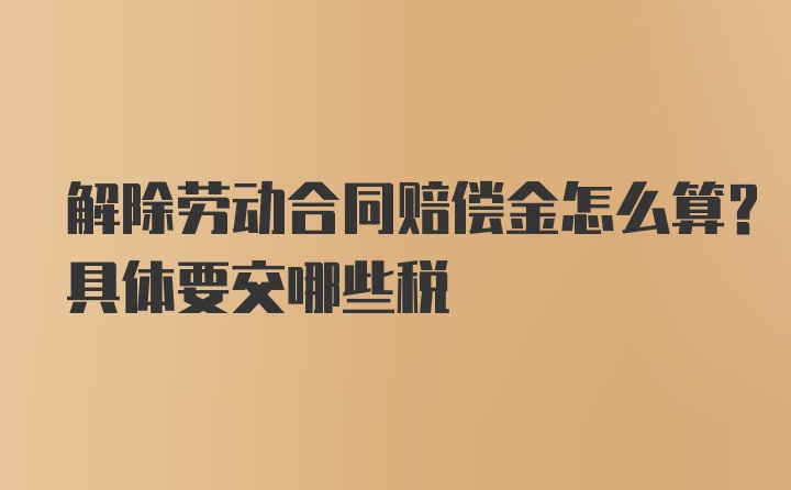 解除劳动合同赔偿金怎么算？具体要交哪些税