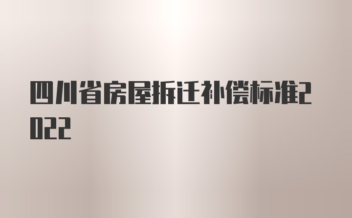 四川省房屋拆迁补偿标准2022