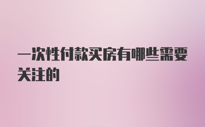 一次性付款买房有哪些需要关注的