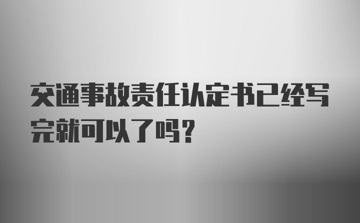 交通事故责任认定书已经写完就可以了吗？