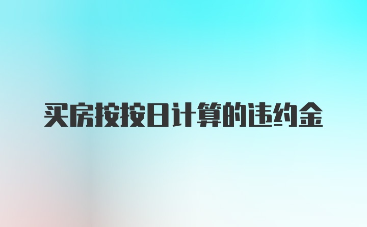 买房按按日计算的违约金